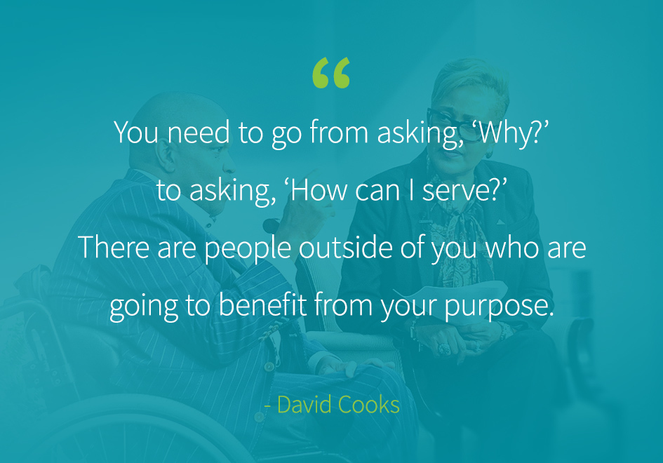 “You need to go from asking, ‘Why?’ to asking, ‘How can I serve?’ There are people outside of you who are going to benefit from your purpose.” -David Cooks