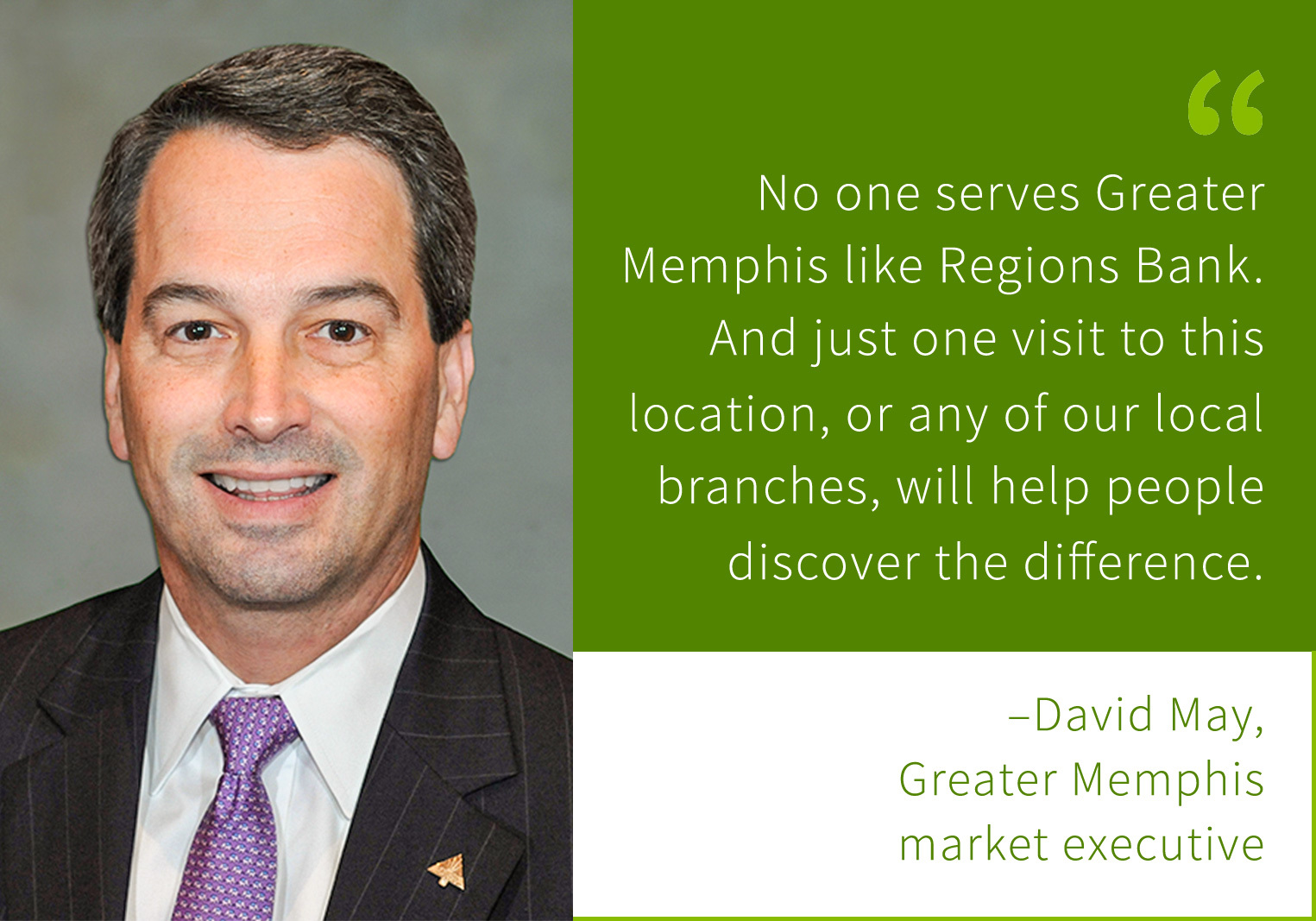 Photo of David may with Quote that says, "No one serves Greater Memphis like Regions Bank. And just one visit to this location, or any of our local branches, will help people discover the difference." David May, Greater Memphis market executive