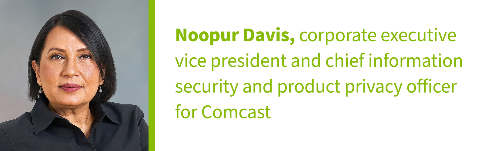 Noopur Davis: corporate executive vice president and chief information security and product privacy officer for Comcast