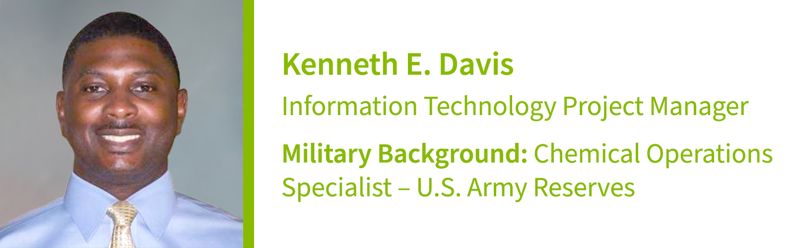 Kenneth E. Davis, , Information Technology Project Manager Military Background: Chemical Operations Specialist – U.S. Army Reserves