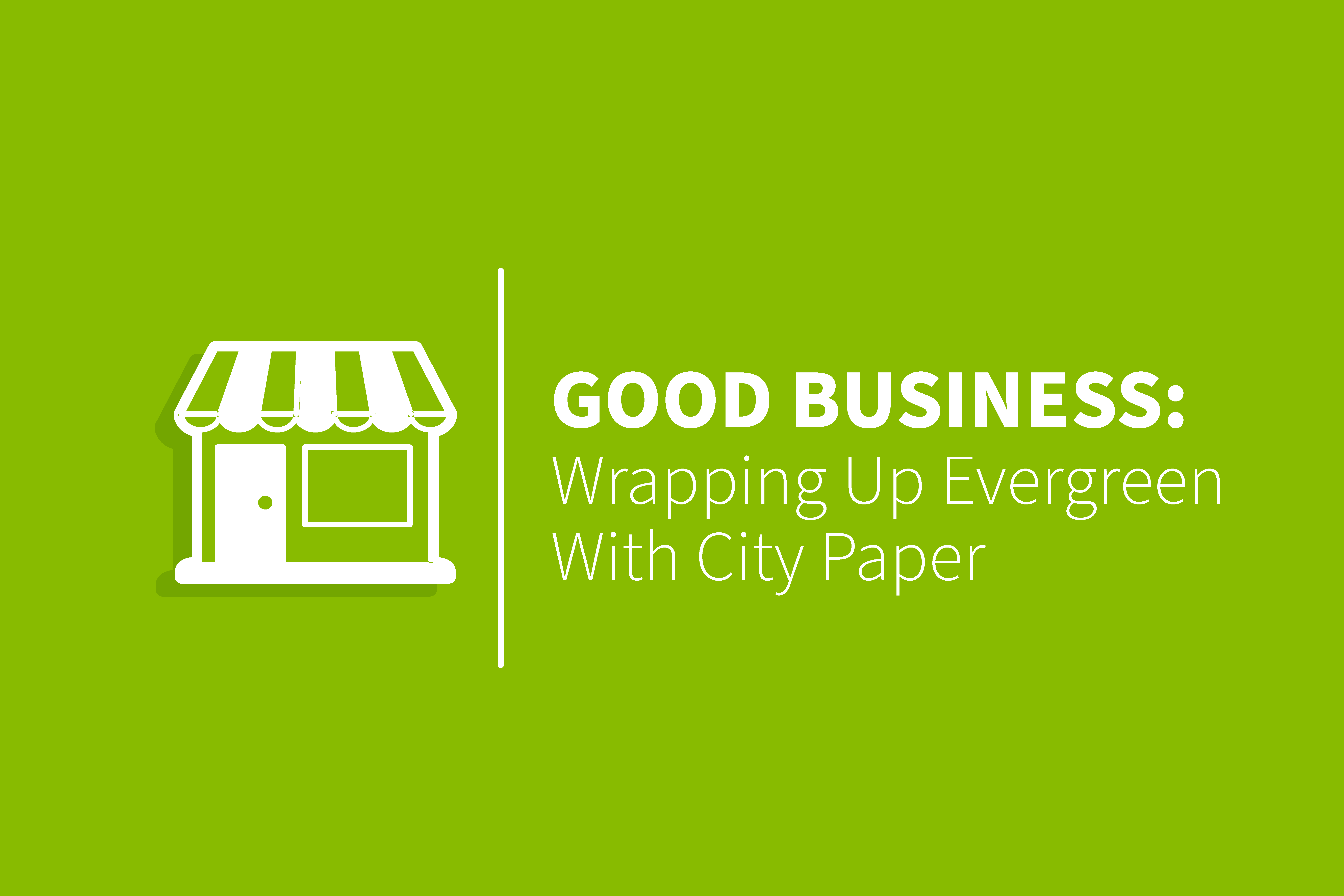 Store icon and head line: Good Business Wrapping Up Evergreen With City Paper